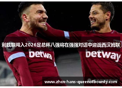 利兹联闯入2026足总杯八强将在强强对话中迎战西汉姆联 利兹联闯入2026足总杯八强将在强强对话中迎战西汉姆联