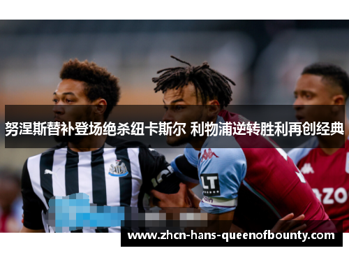 努涅斯替补登场绝杀纽卡斯尔 利物浦逆转胜利再创经典 努涅斯替补登场绝杀纽卡斯尔 利物浦逆转胜利再创经典