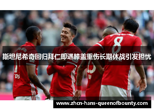 斯坦尼希奇回归拜仁即遇膝盖重伤长期休战引发担忧 斯坦尼希奇回归拜仁即遇膝盖重伤长期休战引发担忧