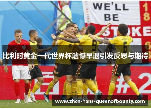 比利时黄金一代世界杯遗憾早退引发反思与期待 比利时黄金一代世界杯遗憾早退引发反思与期待