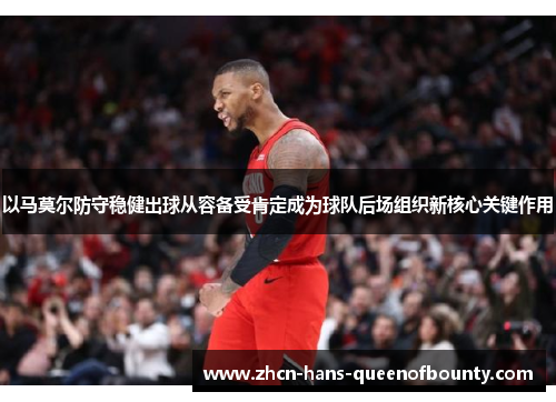 以马莫尔防守稳健出球从容备受肯定成为球队后场组织新核心关键作用