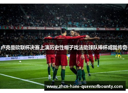 卢克曼欧联杯决赛上演历史性帽子戏法助球队捧杯成就传奇