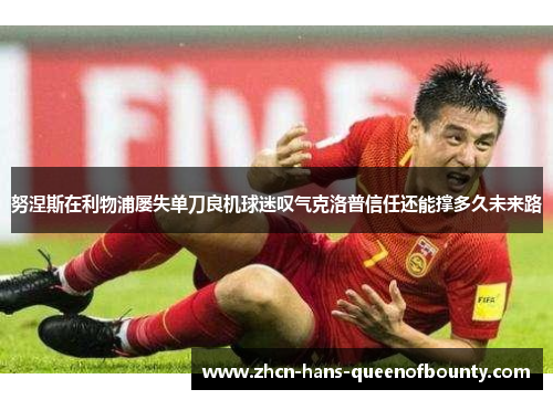 努涅斯在利物浦屡失单刀良机球迷叹气克洛普信任还能撑多久未来路